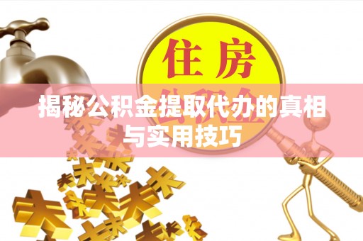 当阳揭秘公积金提取代办的真相与实用技巧