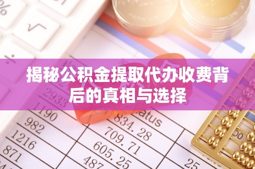当阳揭秘公积金提取代办收费背后的真相与选择