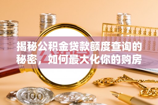 当阳揭秘公积金贷款额度查询的秘密，如何最大化你的购房资金？