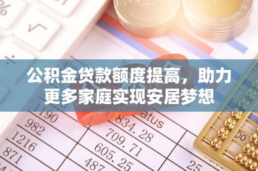 当阳公积金贷款额度提高，助力更多家庭实现安居梦想