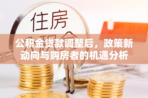 当阳公积金贷款调整后，政策新动向与购房者的机遇分析