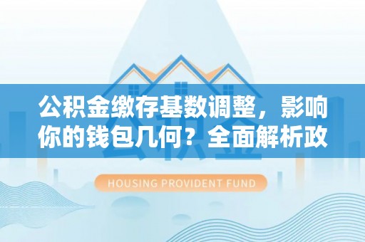 当阳公积金缴存基数调整，影响你的钱包几何？全面解析政策与实际收益