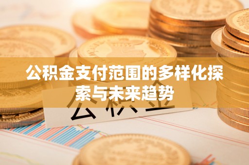 当阳公积金支付范围的多样化探索与未来趋势