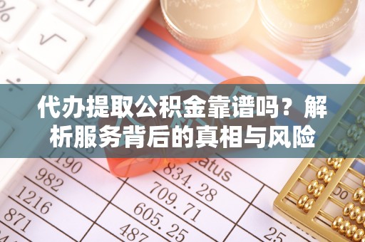 当阳代办提取公积金靠谱吗？解析服务背后的真相与风险