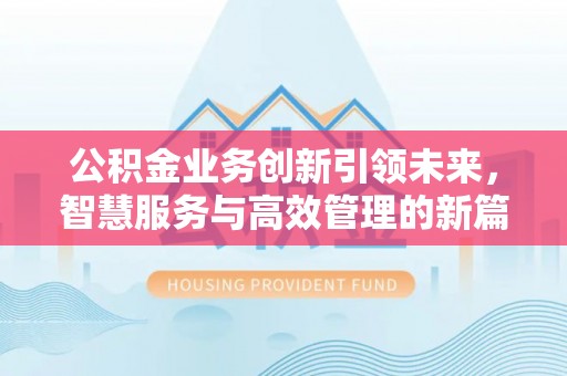 当阳公积金业务创新引领未来，智慧服务与高效管理的新篇章