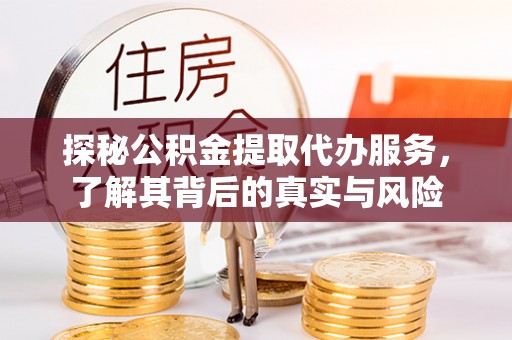 当阳探秘公积金提取代办服务，了解其背后的真实与风险
