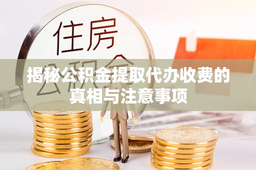 当阳揭秘公积金提取代办收费的真相与注意事项