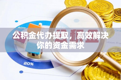 当阳公积金代办提取，高效解决你的资金需求