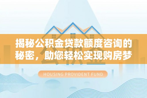 当阳揭秘公积金贷款额度咨询的秘密，助您轻松实现购房梦想