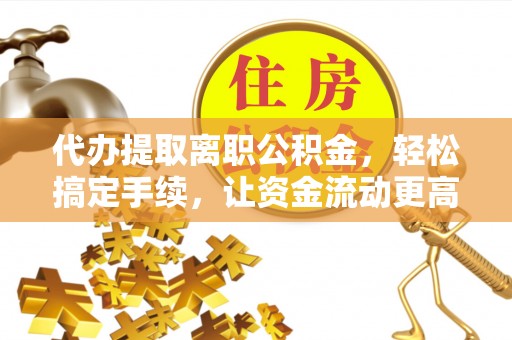 当阳代办提取离职公积金，轻松搞定手续，让资金流动更高效
