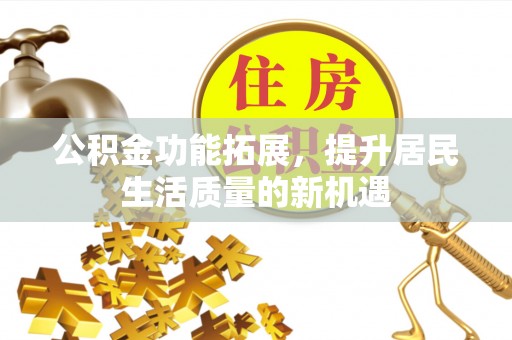 当阳公积金功能拓展，提升居民生活质量的新机遇