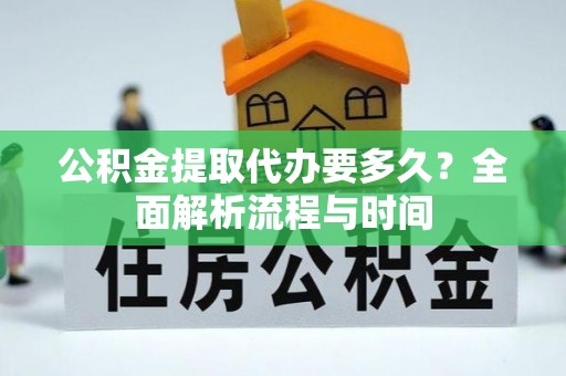 当阳公积金提取代办要多久？全面解析流程与时间