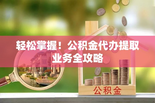 当阳轻松掌握！公积金代办提取业务全攻略