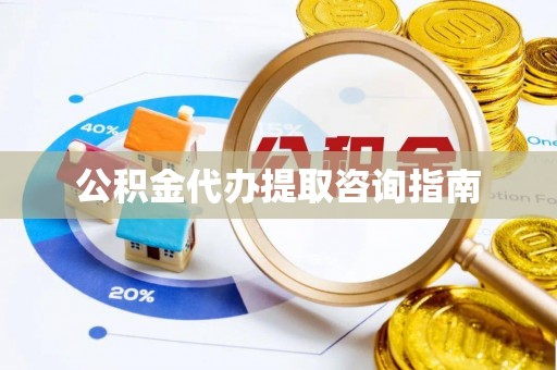 当阳公积金代办提取咨询指南
