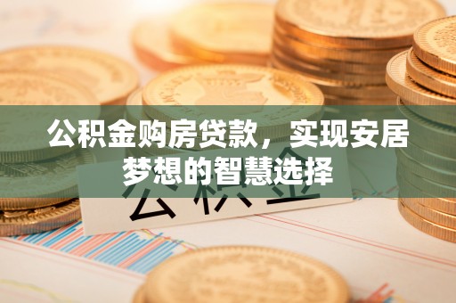 当阳公积金购房贷款，实现安居梦想的智慧选择