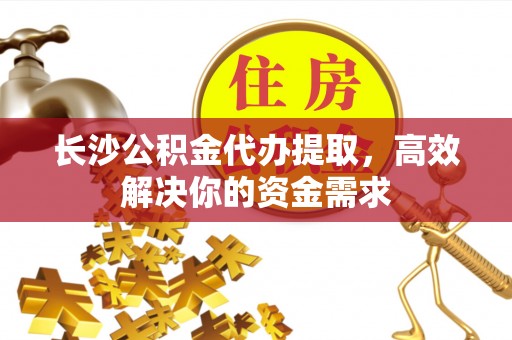 当阳长沙公积金代办提取，高效解决你的资金需求