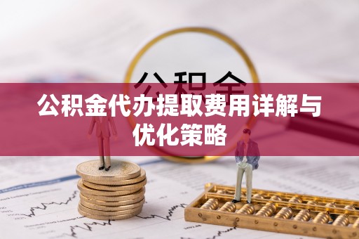 当阳公积金代办提取费用详解与优化策略