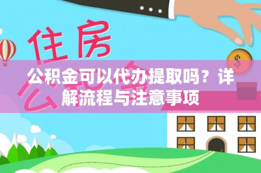 当阳公积金可以代办提取吗？详解流程与注意事项