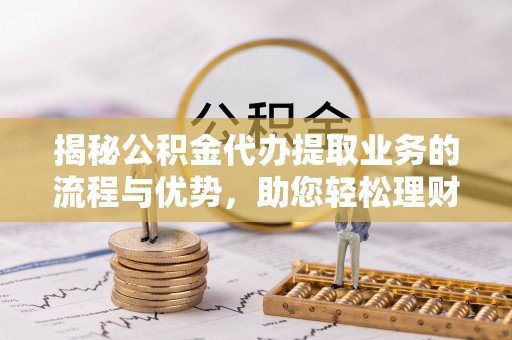 当阳揭秘公积金代办提取业务的流程与优势，助您轻松理财