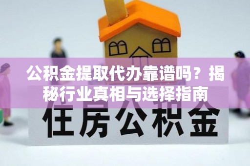 当阳公积金提取代办靠谱吗？揭秘行业真相与选择指南