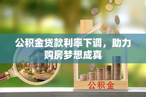 当阳公积金贷款利率下调，助力购房梦想成真
