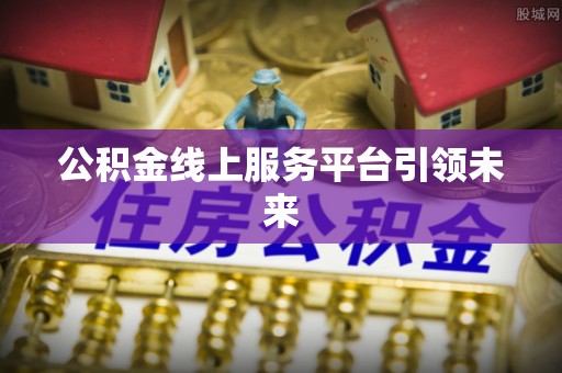 当阳公积金线上服务平台引领未来