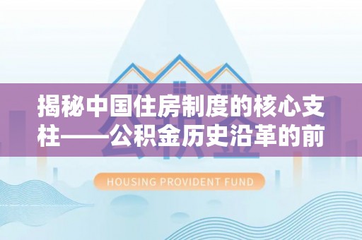 当阳揭秘中国住房制度的核心支柱——公积金历史沿革的前世今生