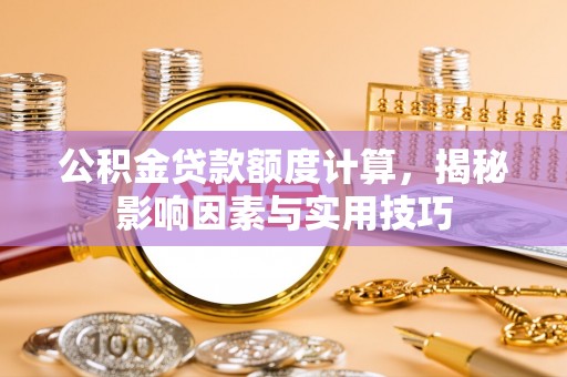当阳公积金贷款额度计算，揭秘影响因素与实用技巧
