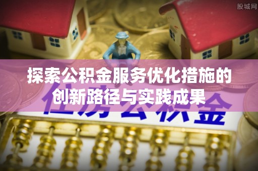 当阳探索公积金服务优化措施的创新路径与实践成果