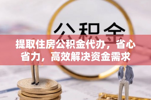 当阳提取住房公积金代办，省心省力，高效解决资金需求