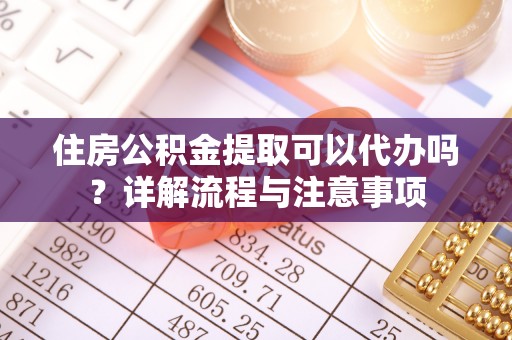 当阳住房公积金提取可以代办吗？详解流程与注意事项