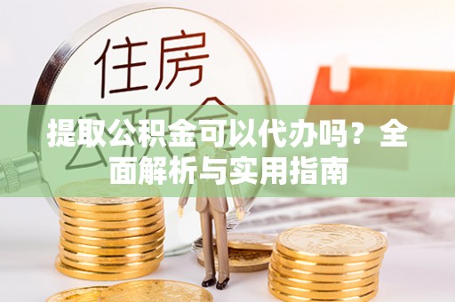 当阳提取公积金可以代办吗？全面解析与实用指南