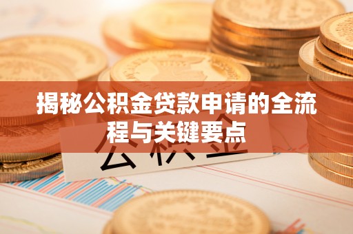 当阳揭秘公积金贷款申请的全流程与关键要点