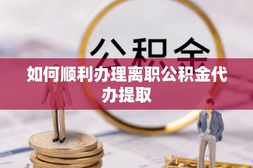当阳如何顺利办理离职公积金代办提取