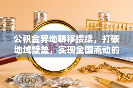 当阳公积金异地转移接续，打破地域壁垒，实现全国流动的便捷之道