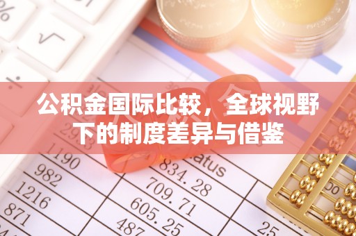 当阳公积金国际比较，全球视野下的制度差异与借鉴