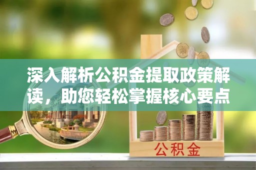 当阳深入解析公积金提取政策解读，助您轻松掌握核心要点