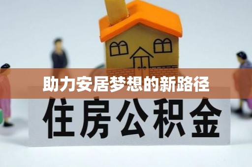 当阳助力安居梦想的新路径