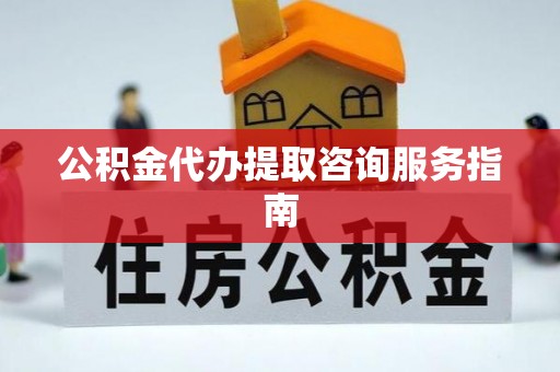 当阳公积金代办提取咨询服务指南