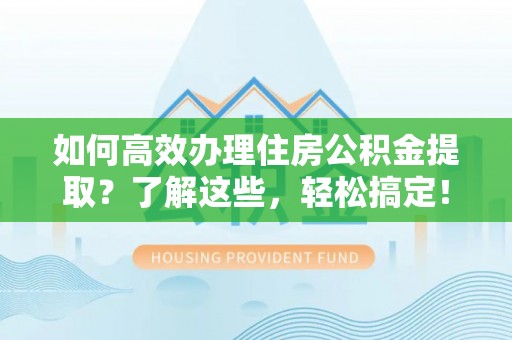 当阳如何高效办理住房公积金提取？了解这些，轻松搞定！