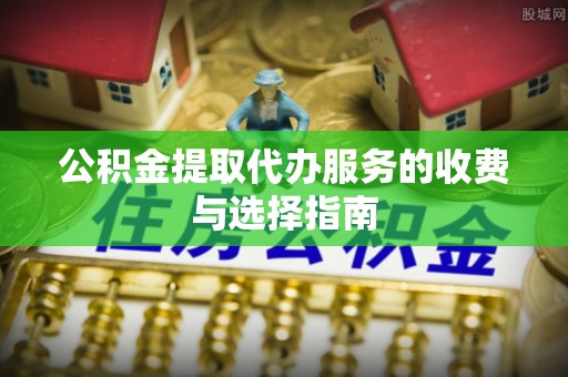 当阳公积金提取代办服务的收费与选择指南