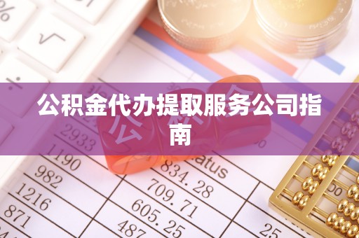 当阳公积金代办提取服务公司指南