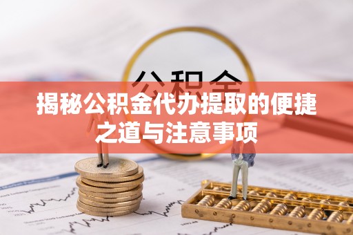 当阳揭秘公积金代办提取的便捷之道与注意事项