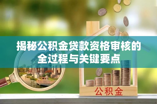 当阳揭秘公积金贷款资格审核的全过程与关键要点