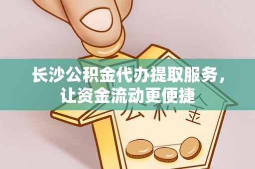 当阳长沙公积金代办提取服务，让资金流动更便捷