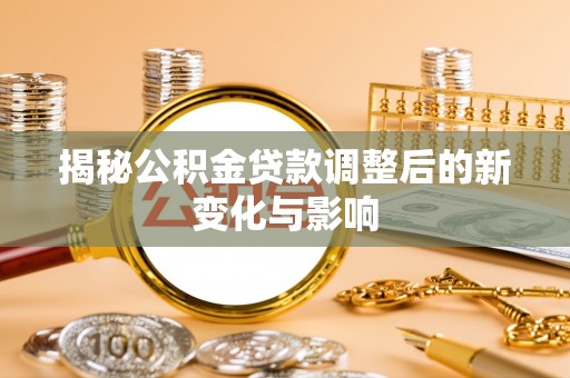 当阳揭秘公积金贷款调整后的新变化与影响
