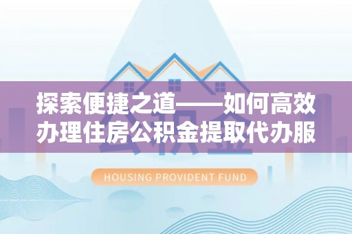 当阳探索便捷之道——如何高效办理住房公积金提取代办服务