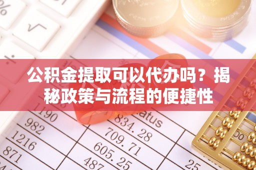 当阳公积金提取可以代办吗？揭秘政策与流程的便捷性