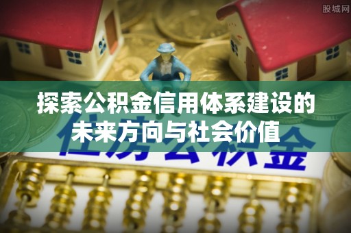 当阳探索公积金信用体系建设的未来方向与社会价值