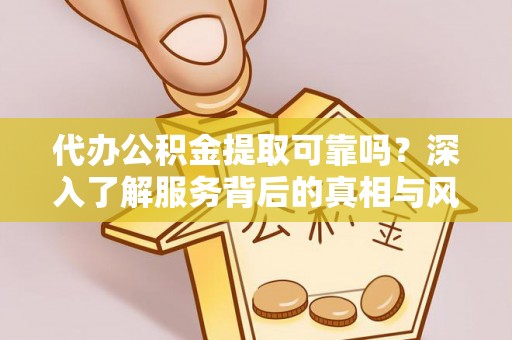 当阳代办公积金提取可靠吗？深入了解服务背后的真相与风险